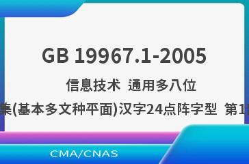 GB 19967.1-2005    信息技术  通用多八位编码字符集(基本多文种平面)汉字24点阵字型  第1部分:宋体