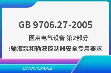 GB 9706.27-2005    医用电气设备 第2部分:输液泵和输液控制器安全专用要求