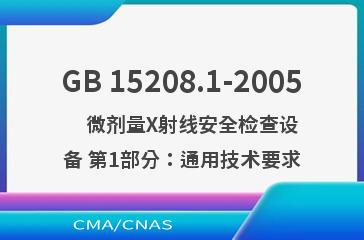 GB 15208.1-2005    微剂量X射线安全检查设备 第1部分：通用技术要求