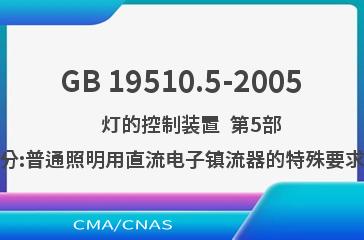GB 19510.5-2005    灯的控制装置  第5部分:普通照明用直流电子镇流器的特殊要求