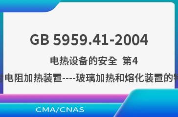 GB 5959.41-2004    电热设备的安全  第41部分:对电阻加热装置----玻璃加热和熔化装置的特殊要求