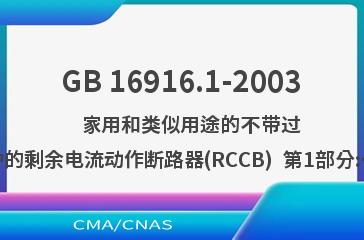 GB 16916.1-2003    家用和类似用途的不带过电流保护的剩余电流动作断路器(RCCB)  第1部分:一般规则