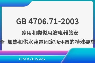 GB 4706.71-2003    家用和类似用途电器的安全  加热和供水装置固定循环泵的特殊要求