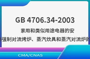 GB 4706.34-2003    家用和类似用途电器的安全  商用电强制对流烤炉、蒸汽炊具和蒸汽对流炉的特殊要求