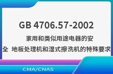 GB 4706.57-2002    家用和类似用途电器的安全  地板处理机和湿式擦洗机的特殊要求
