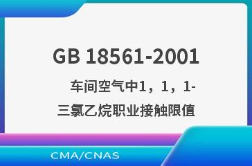 GB 18561-2001    车间空气中1，1，1-三氯乙烷职业接触限值