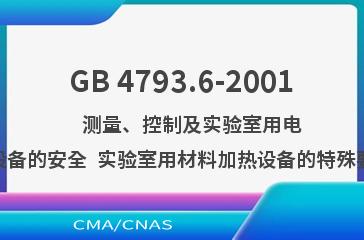 GB 4793.6-2001    测量、控制及实验室用电气设备的安全  实验室用材料加热设备的特殊要求