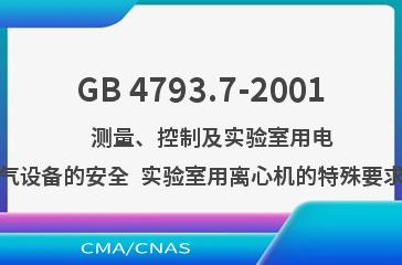 GB 4793.7-2001    测量、控制及实验室用电气设备的安全  实验室用离心机的特殊要求