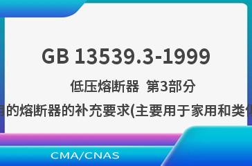 GB 13539.3-1999    低压熔断器  第3部分:非熟练人员使用的熔断器的补充要求(主要用于家用和类似用途的熔断器)