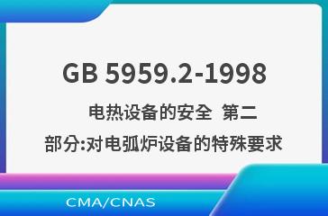 GB 5959.2-1998    电热设备的安全  第二部分:对电弧炉设备的特殊要求