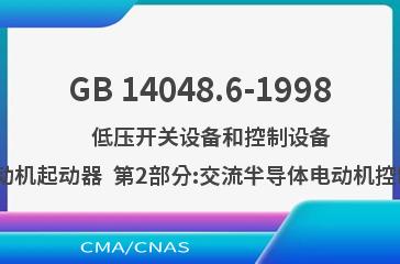 GB 14048.6-1998    低压开关设备和控制设备  接触器和电动机起动器  第2部分:交流半导体电动机控制器和起动器