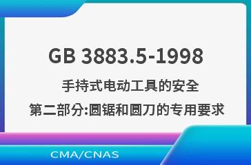 GB 3883.5-1998    手持式电动工具的安全  第二部分:圆锯和圆刀的专用要求