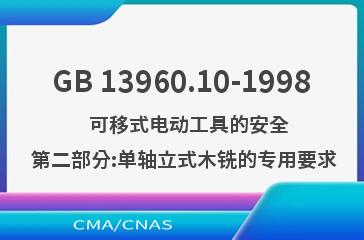 GB 13960.10-1998    可移式电动工具的安全  第二部分:单轴立式木铣的专用要求