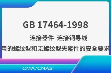 GB 17464-1998    连接器件  连接铜导线用的螺纹型和无螺纹型夹紧件的安全要求