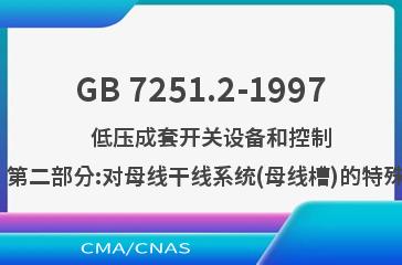 GB 7251.2-1997    低压成套开关设备和控制设备  第二部分:对母线干线系统(母线槽)的特殊要求