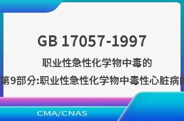 GB 17057-1997    职业性急性化学物中毒的诊断  第9部分:职业性急性化学物中毒性心脏病的诊断