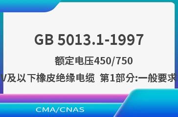 GB 5013.1-1997    额定电压450/750V及以下橡皮绝缘电缆  第1部分:一般要求