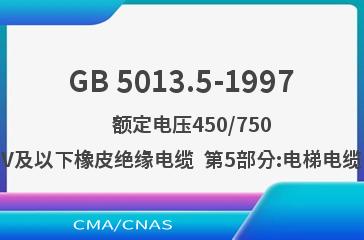 GB 5013.5-1997    额定电压450/750V及以下橡皮绝缘电缆  第5部分:电梯电缆