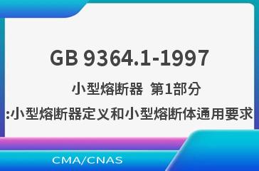 GB 9364.1-1997    小型熔断器  第1部分:小型熔断器定义和小型熔断体通用要求