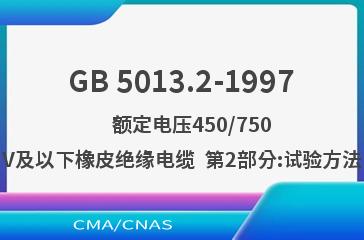 GB 5013.2-1997    额定电压450/750V及以下橡皮绝缘电缆  第2部分:试验方法