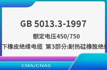 GB 5013.3-1997    额定电压450/750V及以下橡皮绝缘电缆  第3部分:耐热硅橡胶绝缘电缆