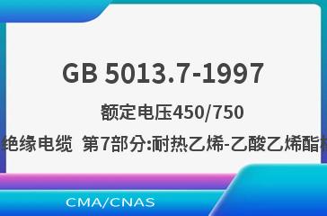 GB 5013.7-1997    额定电压450/750V及以下橡皮绝缘电缆  第7部分:耐热乙烯-乙酸乙烯酯橡皮绝缘电缆