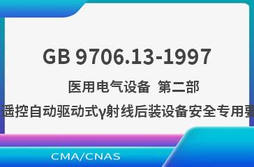 GB 9706.13-1997    医用电气设备  第二部分:遥控自动驱动式γ射线后装设备安全专用要求