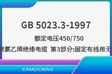 GB 5023.3-1997    额定电压450/750V及以下聚氯乙烯绝缘电缆  第3部分:固定布线用无护套电缆