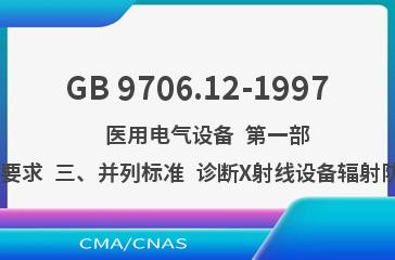 GB 9706.12-1997    医用电气设备  第一部分:安全通用要求  三、并列标准  诊断X射线设备辐射防护通用要求