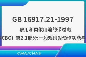 GB 16917.21-1997    家用和类似用途的带过电流保护的剩余电流动作断路器(RCBO)  第2.1部分:一般规则对动作功能与线路电压无关的RCBO的适用性