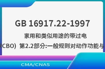GB 16917.22-1997    家用和类似用途的带过电流保护的剩余电流动作断路器(RCBO)  第2.2部分:一般规则对动作功能与线路电压有关的RCBO的适用性