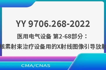 YY 9706.268-2022医用电气设备 第2-68部分：电子加速器、轻离子束治疗设备和放射性核素射束治疗设备用的X射线图像引导放射治疗设备的基本安全和基本性能专用要求
