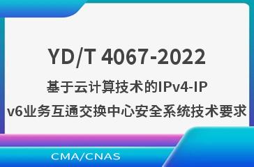 YD/T 4067-2022基于云计算技术的IPv4-IPv6业务互通交换中心安全系统技术要求